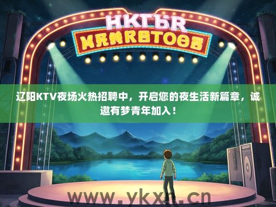 辽阳KTV夜场火热招聘中，开启您的夜生活新篇章，诚邀有梦青年加入！