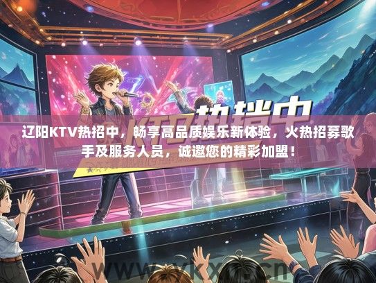 辽阳KTV热招中，畅享高品质娱乐新体验，火热招募歌手及服务人员，诚邀您的精彩加盟！