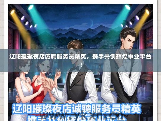 辽阳璀璨夜店诚聘服务员精英，携手共创辉煌事业平台！